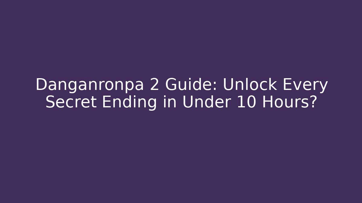 Danganronpa 2 Guide: Unlock Every Secret Ending in Under 10 Hours?