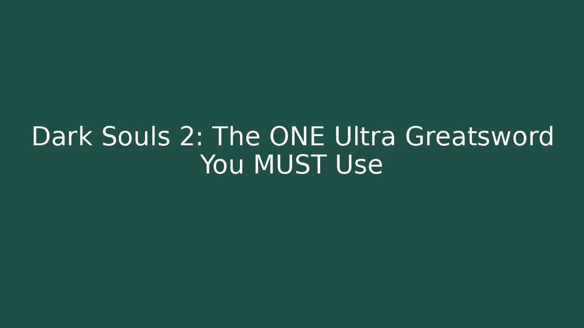 Dark Souls 2: The ONE Ultra Greatsword You MUST Use