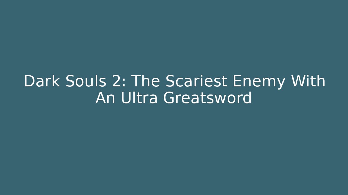 Dark Souls 2: The Scariest Enemy With An Ultra Greatsword