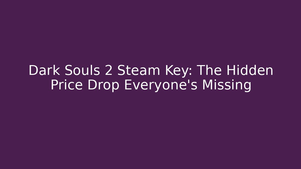 Dark Souls 2 Steam Key: The Hidden Price Drop Everyone’s Missing