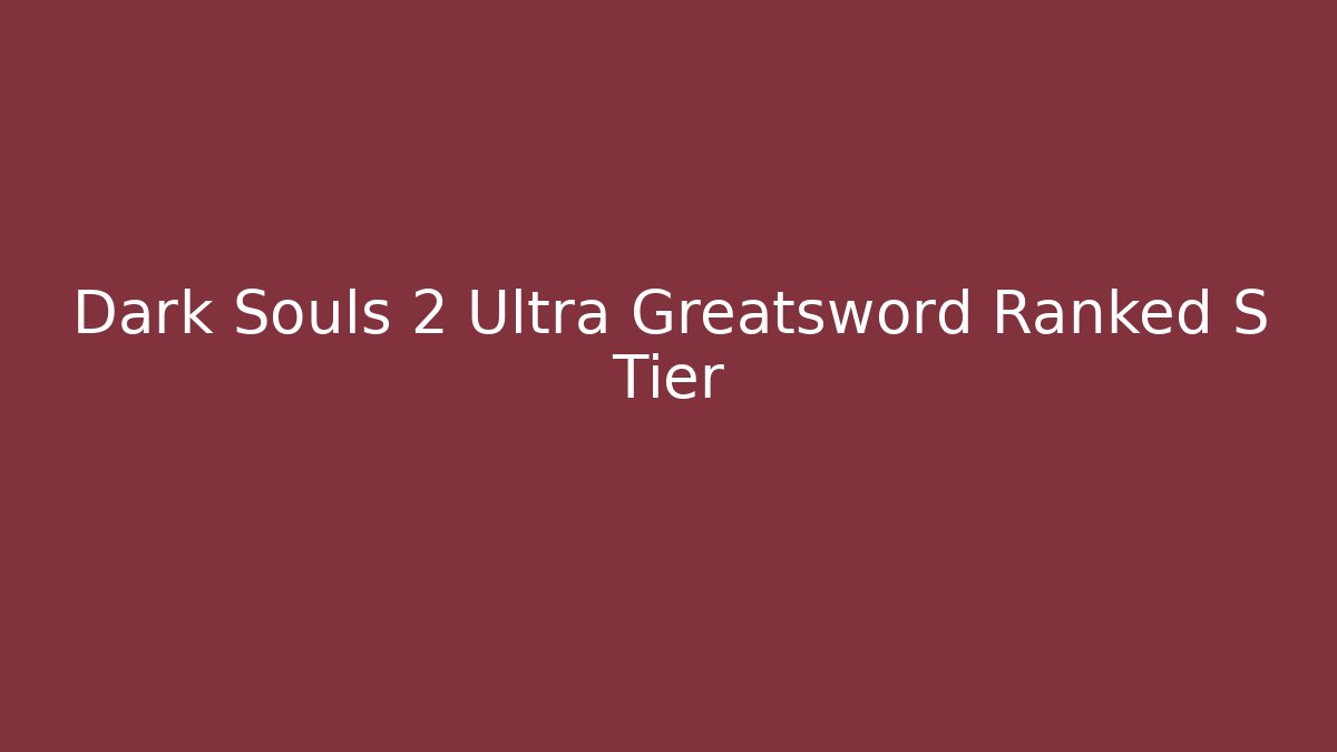 Dark Souls 2 Ultra Greatsword Ranked S Tier