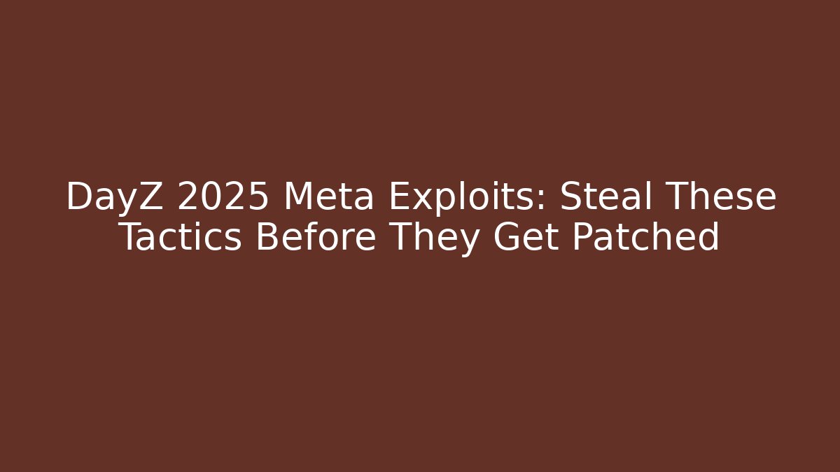DayZ 2025 Meta Exploits: Steal These Tactics Before They Get Patched
