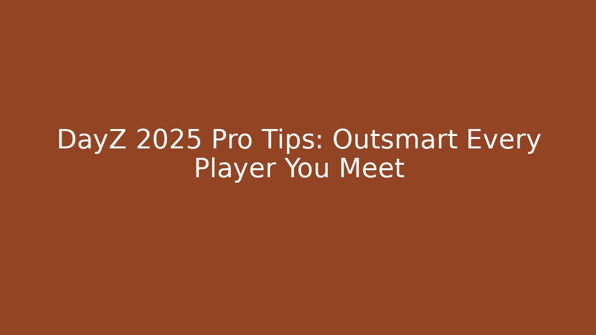DayZ 2025 Pro Tips: Outsmart Every Player You Meet