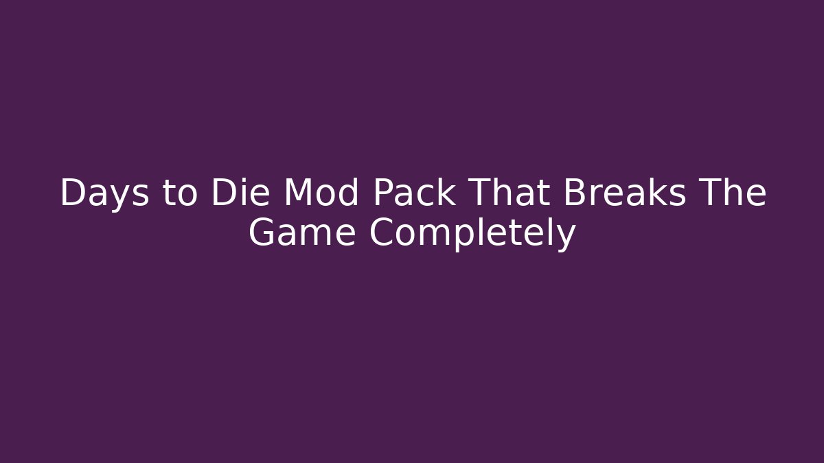 Days to Die Mod Pack That Breaks The Game Completely