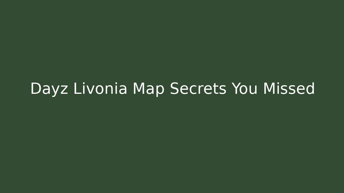 Dayz Livonia Map Secrets You Missed