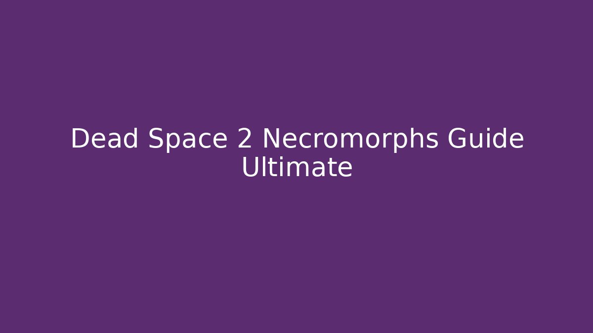 Dead Space 2 Necromorphs Guide Ultimate