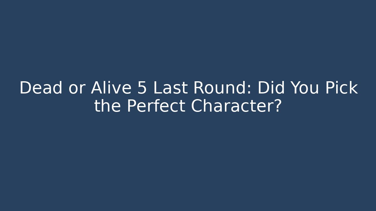 Dead or Alive 5 Last Round: Did You Pick the Perfect Character?