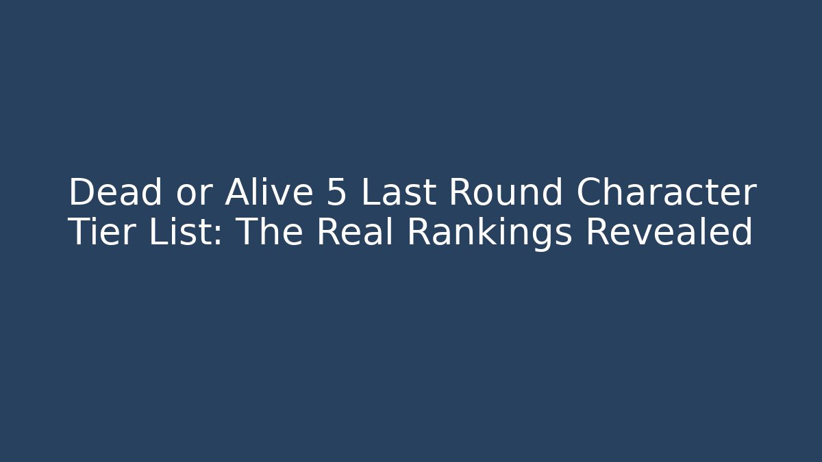 Dead or Alive 5 Last Round Character Tier List: The Real Rankings Revealed