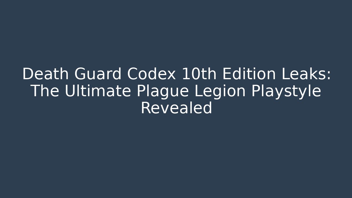 Death Guard Codex 10th Edition Leaks: The Ultimate Plague Legion Playstyle Revealed