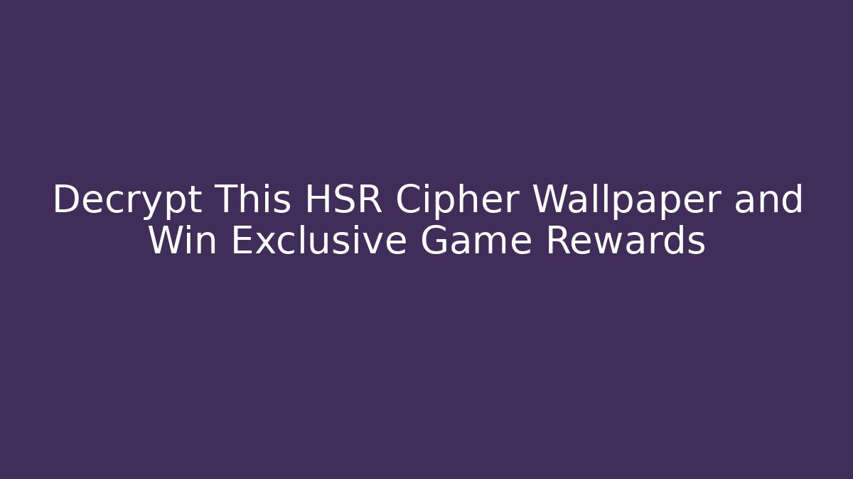 Decrypt This HSR Cipher Wallpaper and Win Exclusive Game Rewards - Smart Esu
