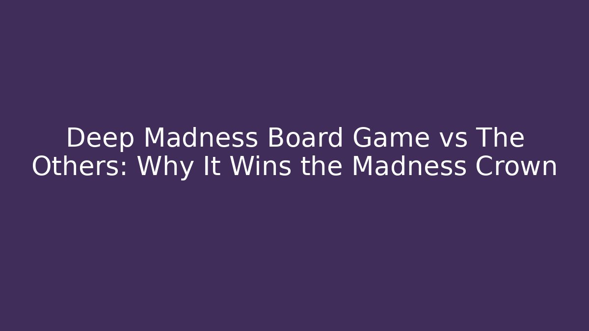 Deep Madness Board Game vs The Others: Why It Wins the Madness Crown
