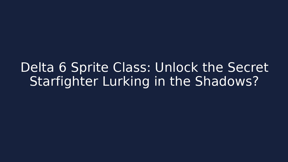 Delta 6 Sprite Class: Unlock the Secret Starfighter Lurking in the Shadows?