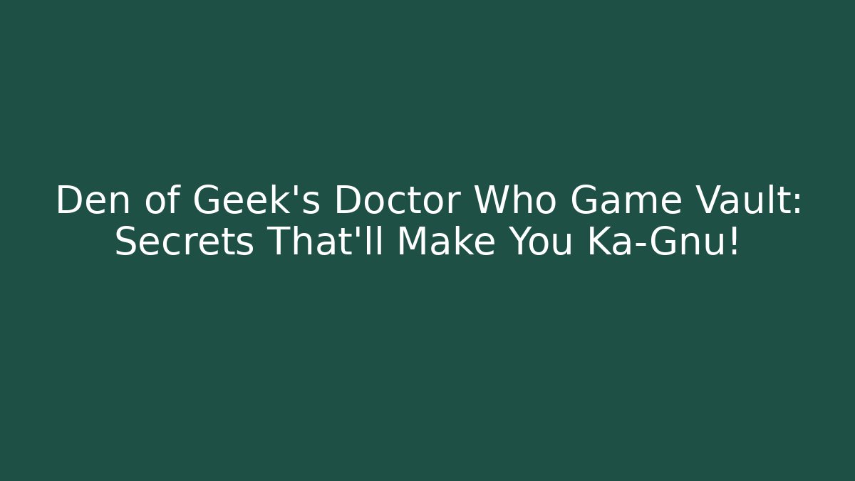Den of Geek's Doctor Who Game Vault: Secrets That'll Make You Ka-Gnu!