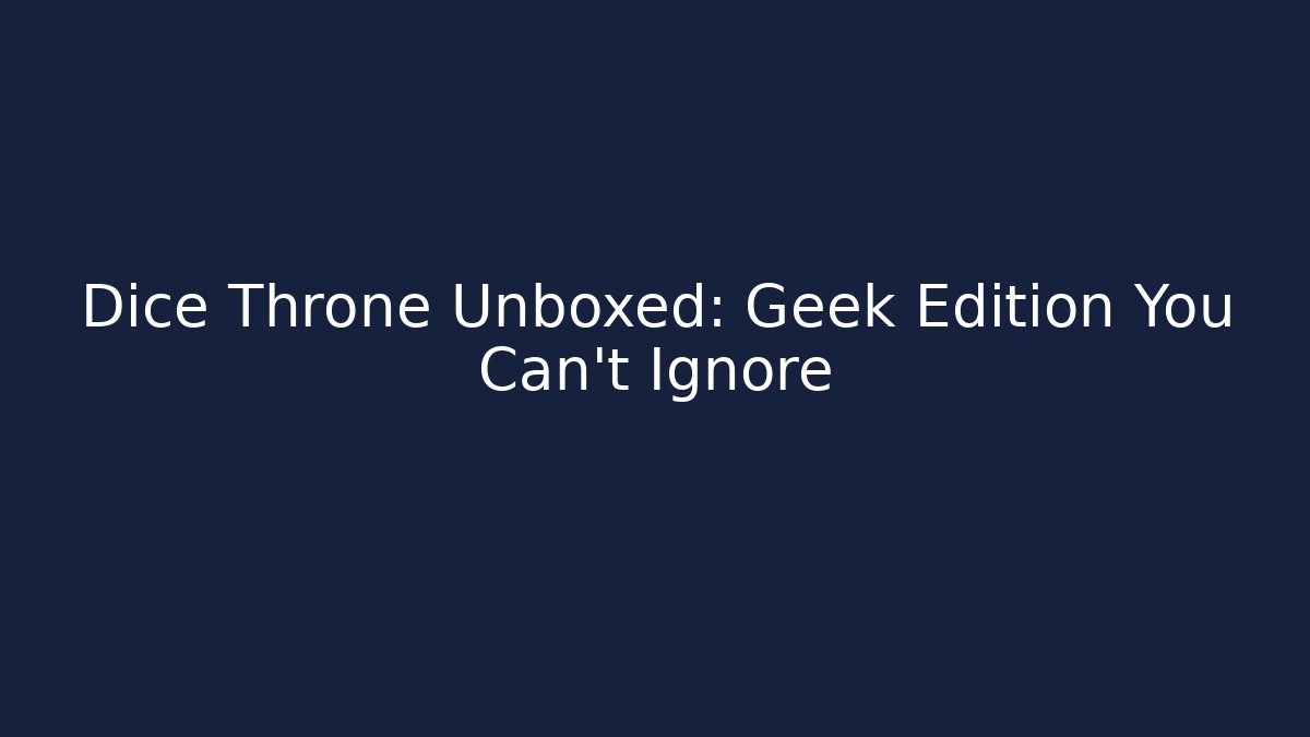 Dice Throne Unboxed: Geek Edition You Can’t Ignore