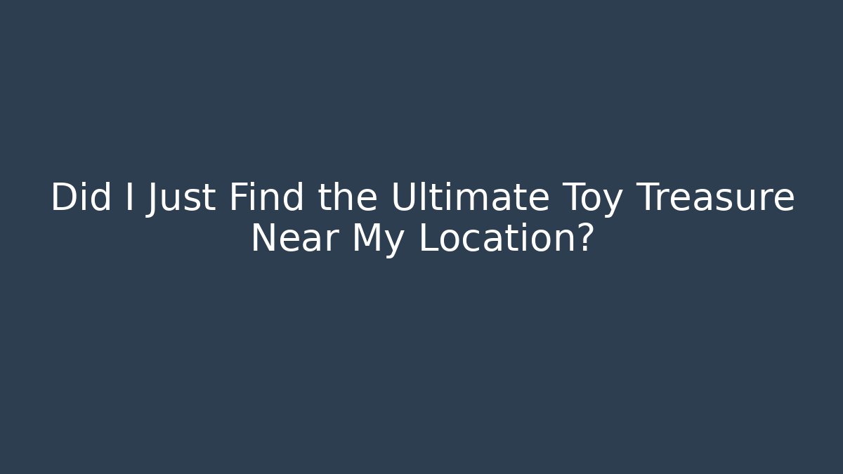 Did I Just Find the Ultimate Toy Treasure Near My Location?