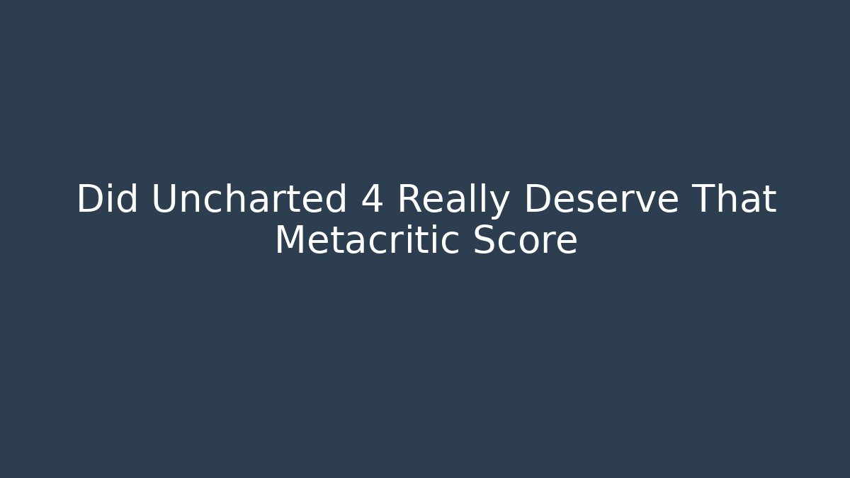 Did Uncharted 4 Really Deserve That Metacritic Score