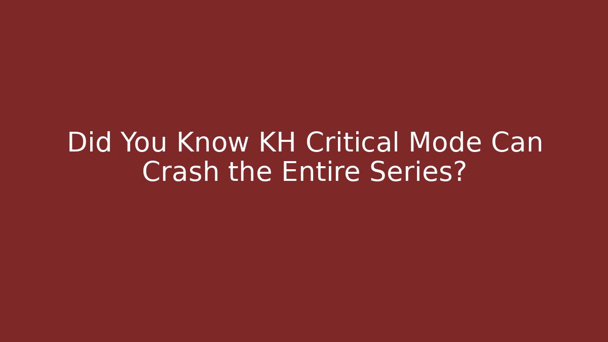 Did You Know KH Critical Mode Can Crash the Entire Series?