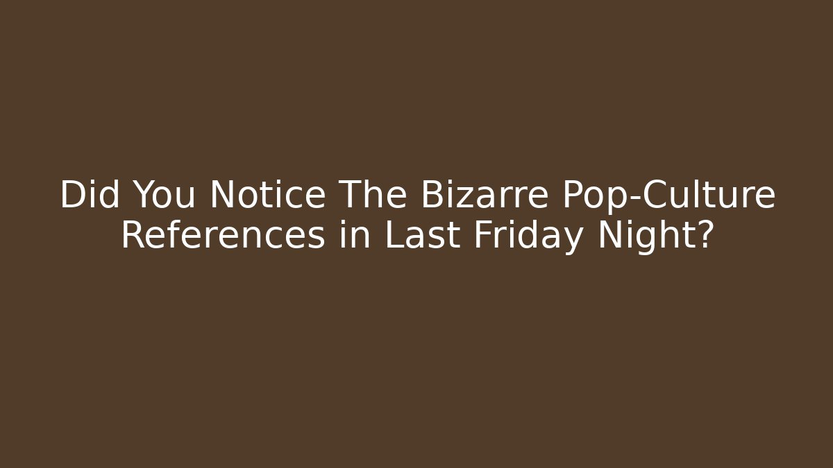 Did You Notice The Bizarre Pop-Culture References in Last Friday Night?