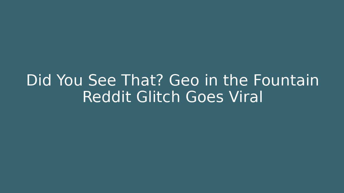 Did You See That? Geo in the Fountain Reddit Glitch Goes Viral