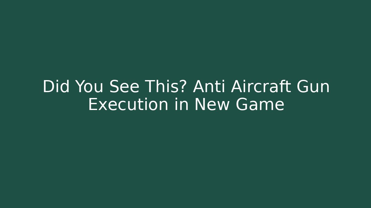 Did You See This? Anti Aircraft Gun Execution in New Game - Smart Esu