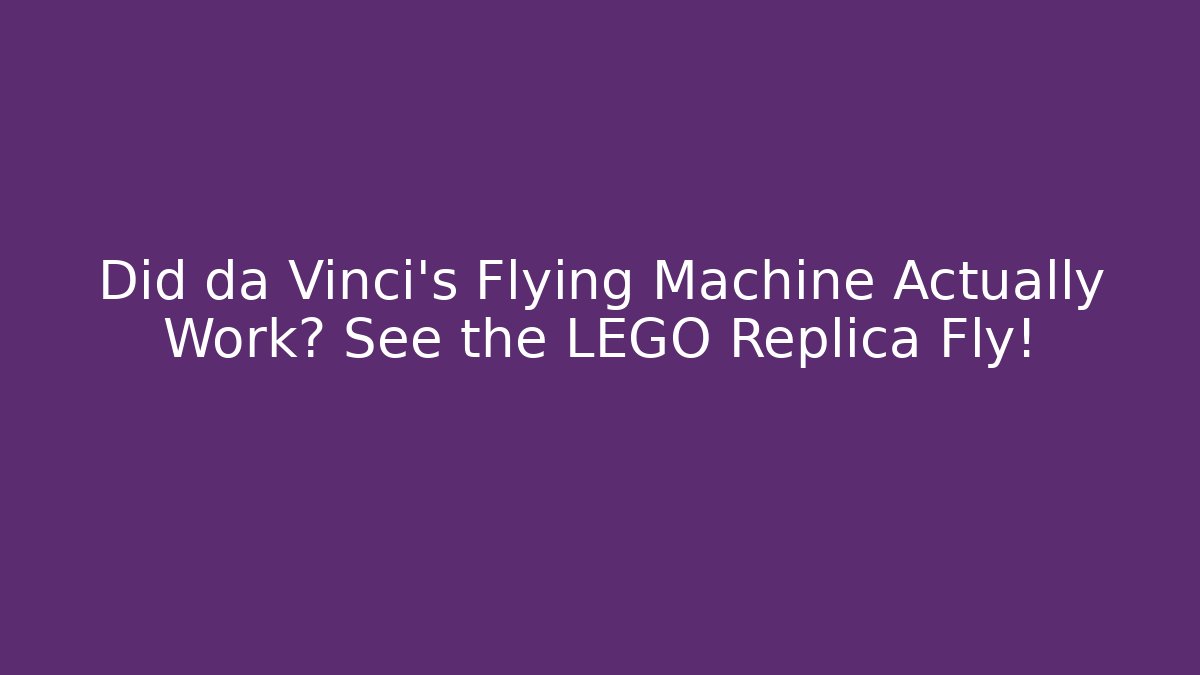 Did da Vinci's Flying Machine Actually Work? See the LEGO Replica Fly! - Smart Esu