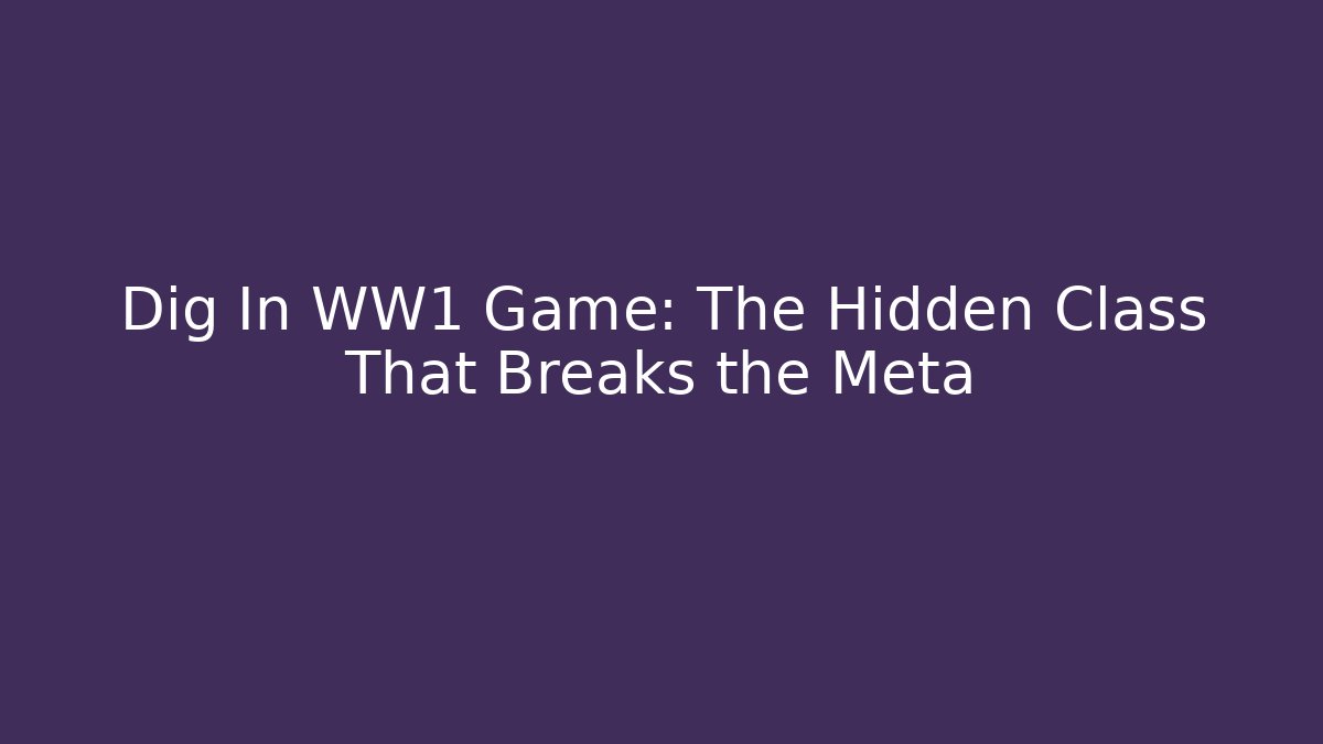 Dig In WW1 Game: The Hidden Class That Breaks the Meta