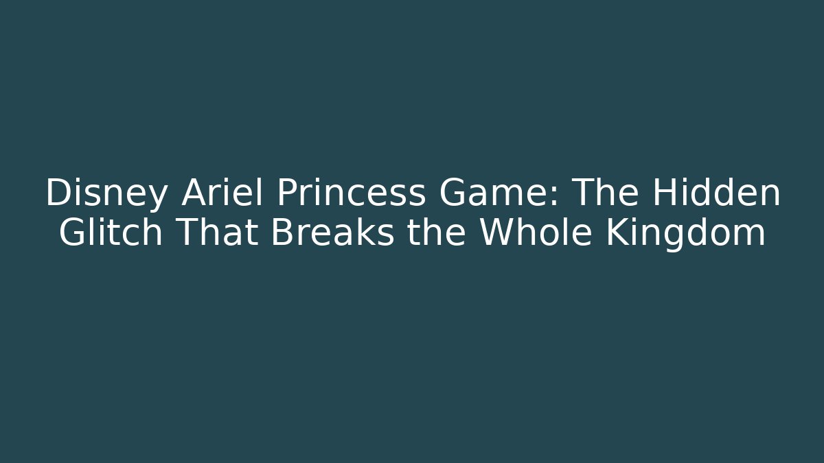 Disney Ariel Princess Game: The Hidden Glitch That Breaks the Whole Kingdom