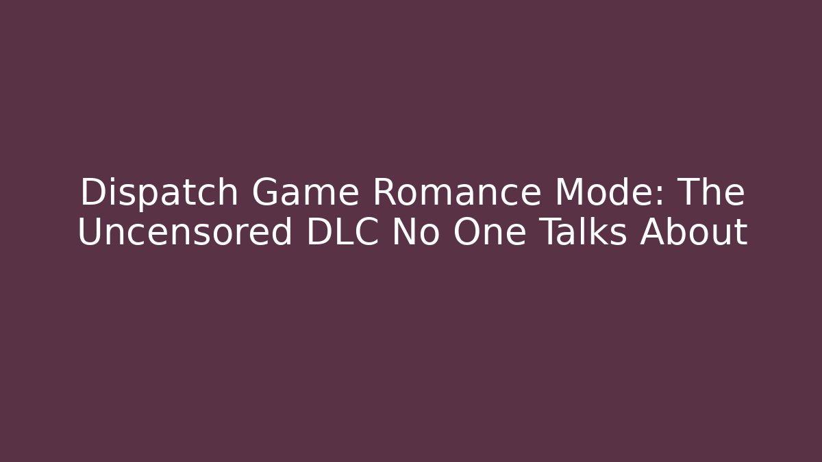 Dispatch Game Romance Mode: The Uncensored DLC No One Talks About