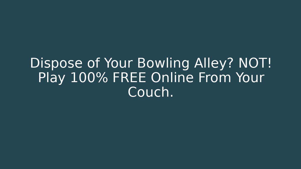 Dispose of Your Bowling Alley? NOT! Play 100% FREE Online From Your Couch.
