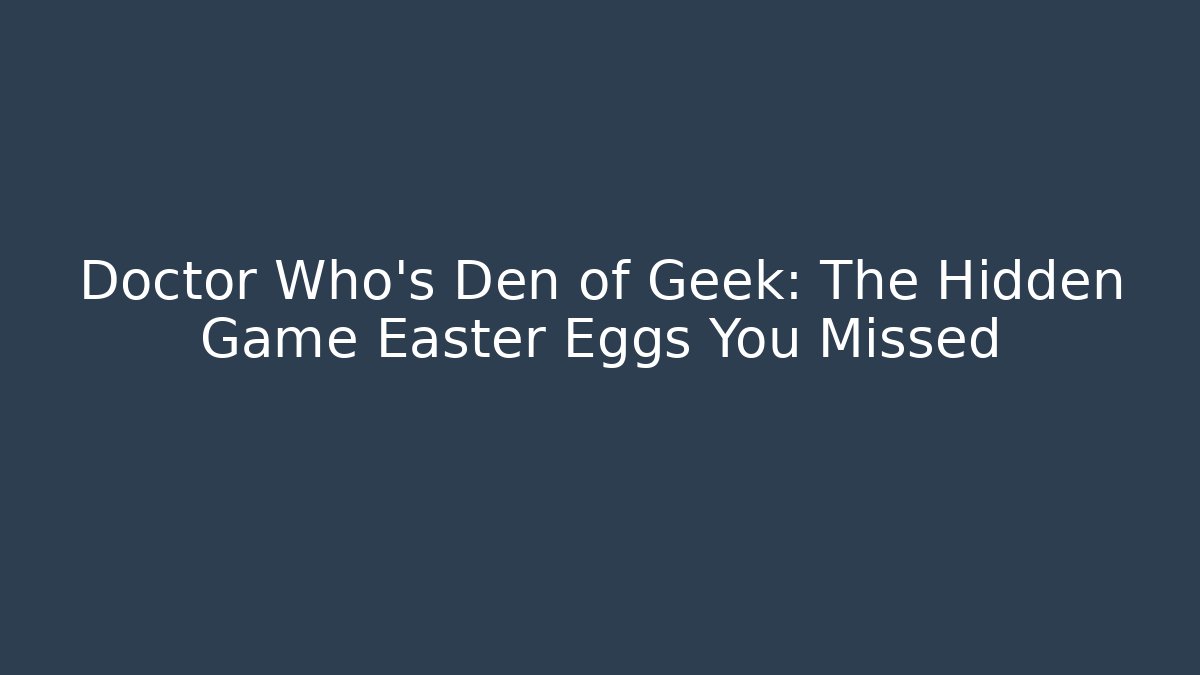 Doctor Who's Den of Geek: The Hidden Game Easter Eggs You Missed
