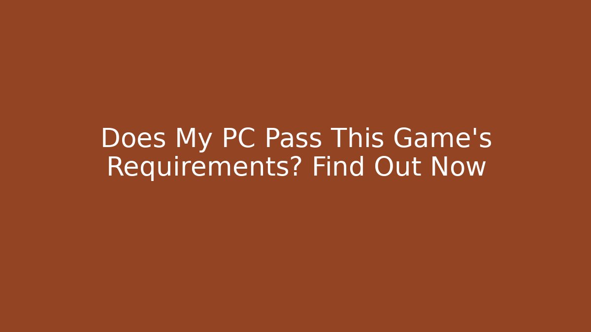 Does My PC Pass This Game's Requirements? Find Out Now