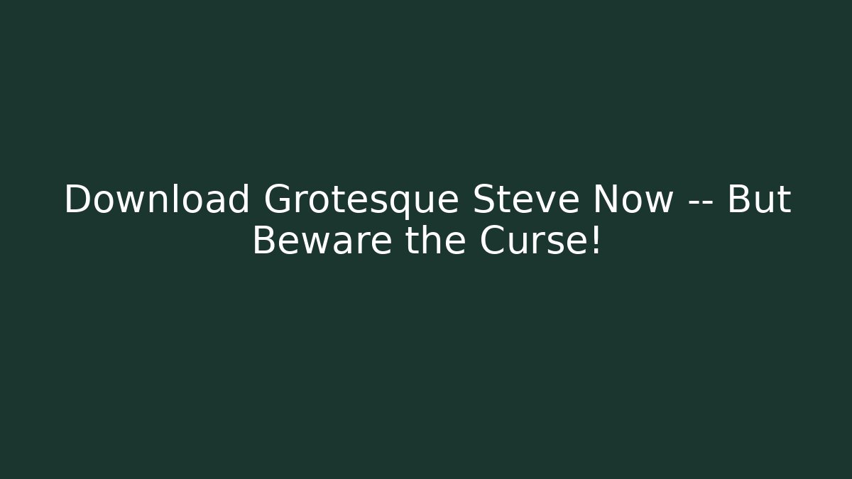 Download Grotesque Steve Now — But Beware the Curse!