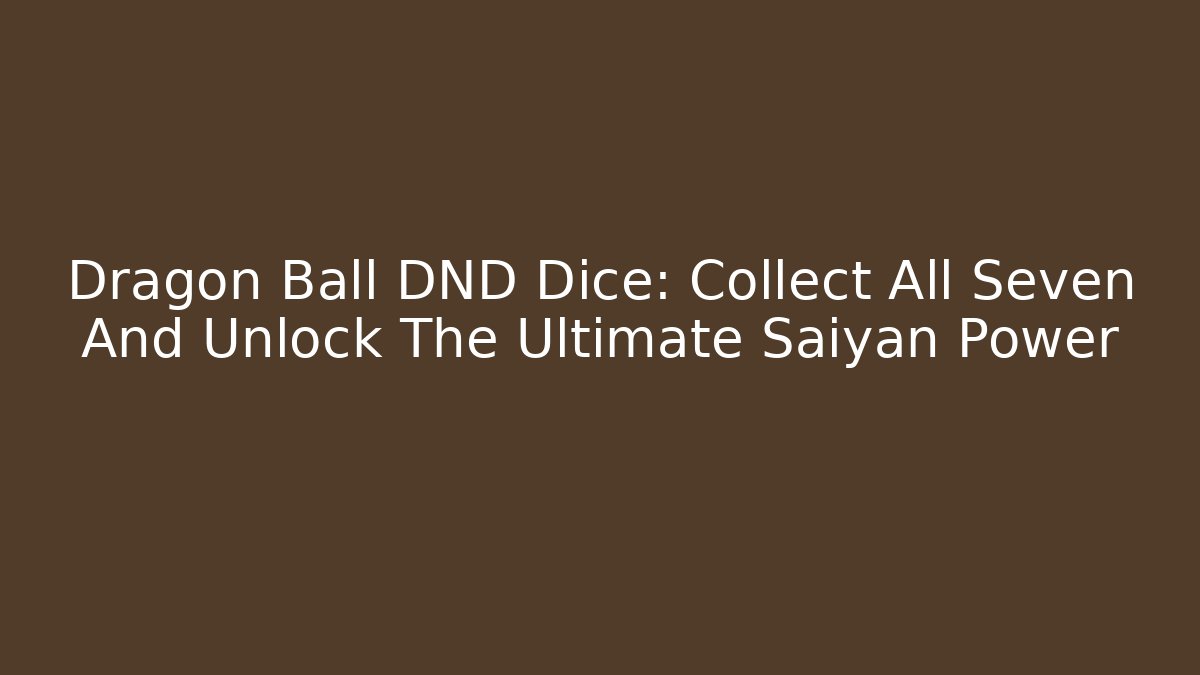 Dragon Ball DND Dice: Collect All Seven And Unlock The Ultimate Saiyan Power