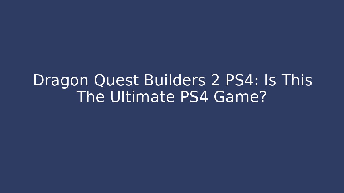 Dragon Quest Builders 2 PS4: Is This The Ultimate PS4 Game?