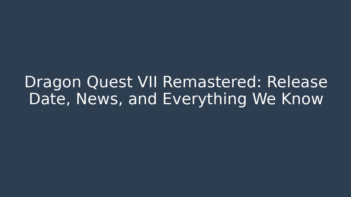 Dragon Quest VII Remastered: Release Date, News, and Everything We Know