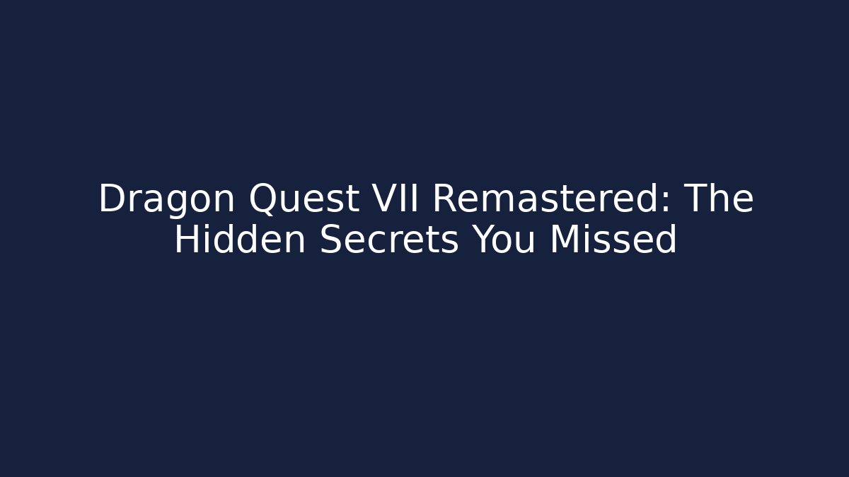 Dragon Quest VII Remastered: The Hidden Secrets You Missed
