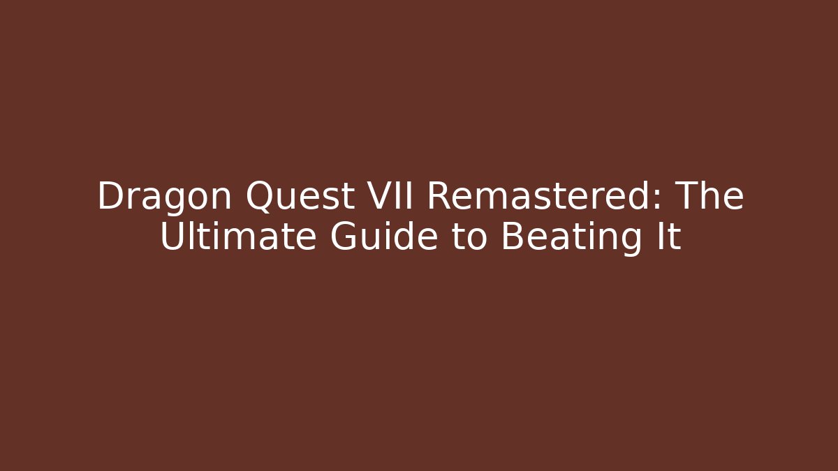 Dragon Quest VII Remastered: The Ultimate Guide to Beating It