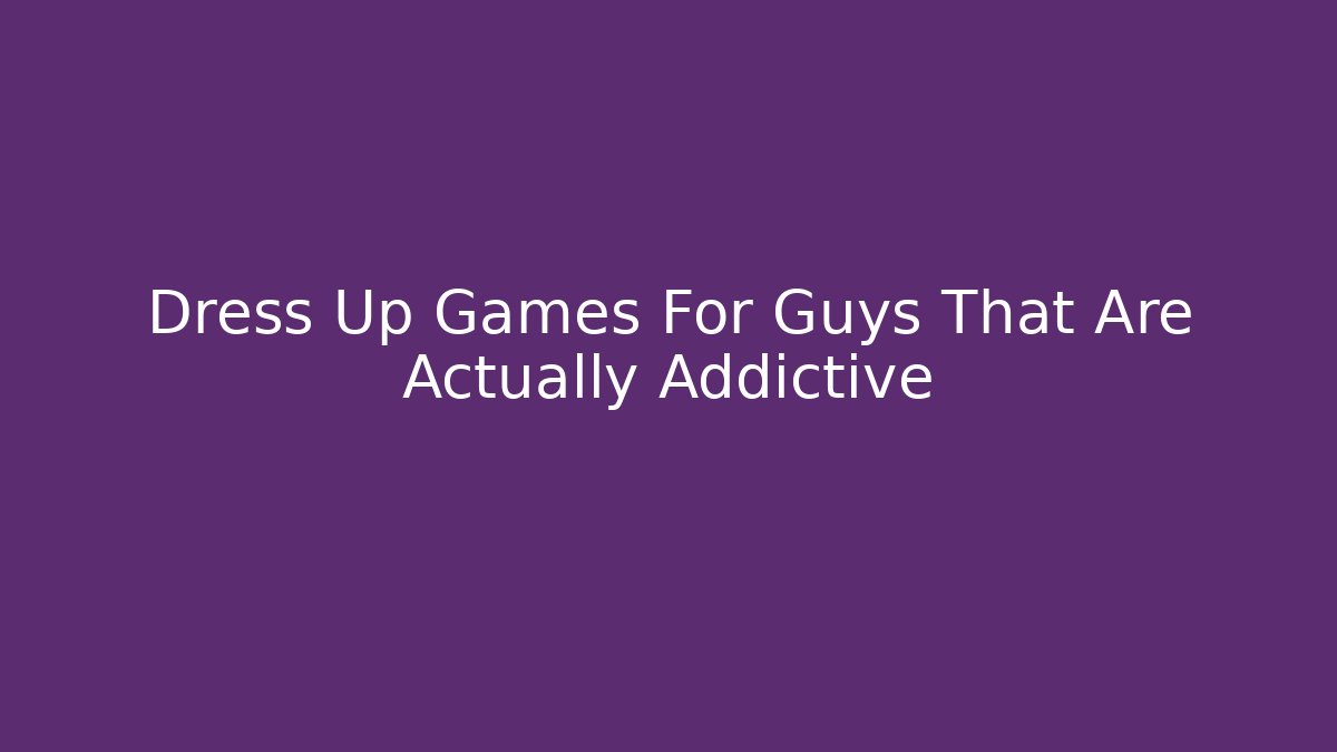 Dress Up Games For Guys That Are Actually Addictive