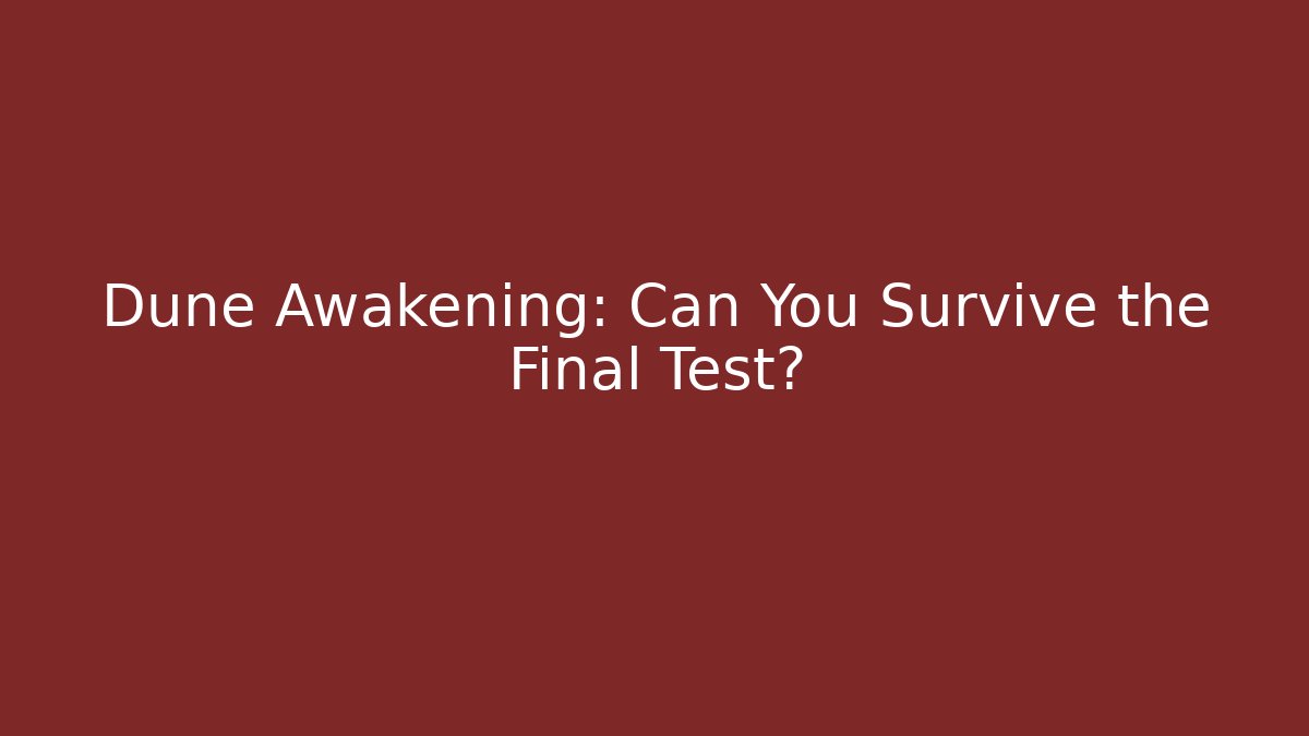 Dune Awakening: Can You Survive the Final Test?
