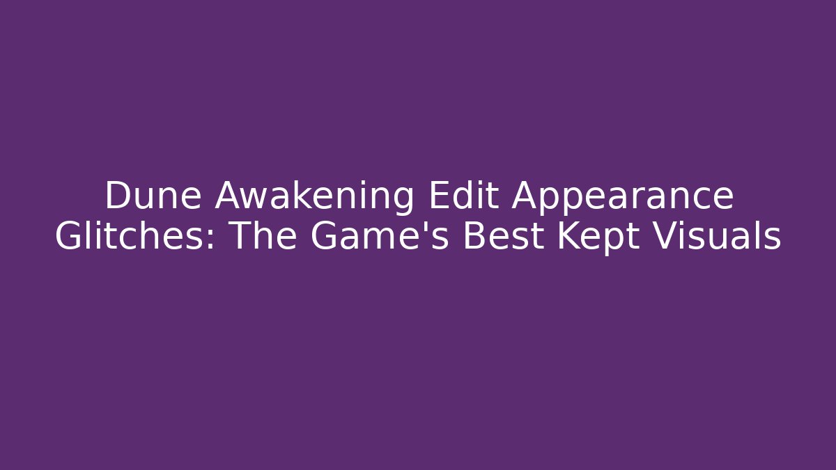 Dune Awakening Edit Appearance Glitches: The Game's Best Kept Visuals