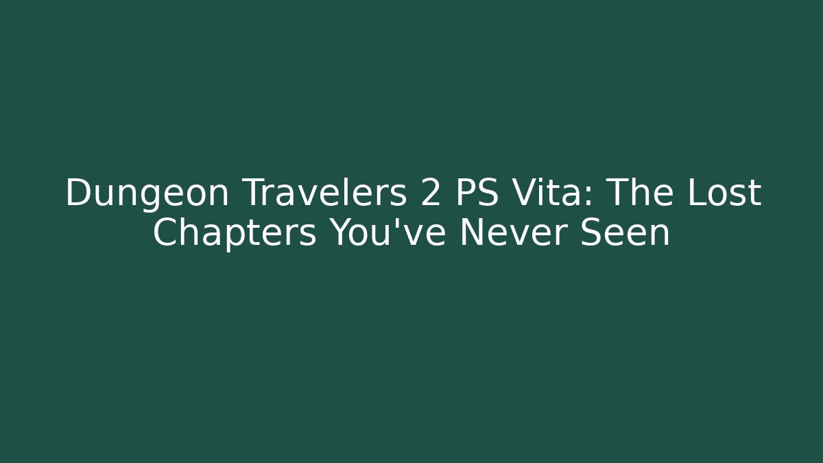 Dungeon Travelers 2 PS Vita: The Lost Chapters You’ve Never Seen