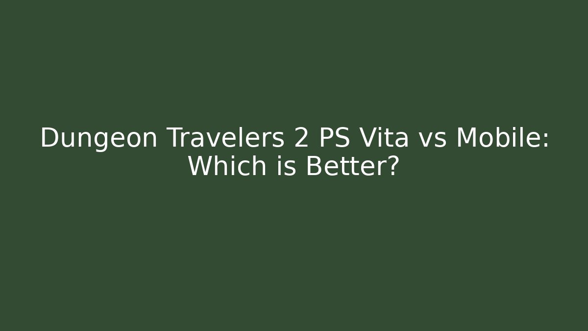 Dungeon Travelers 2 PS Vita vs Mobile: Which is Better?