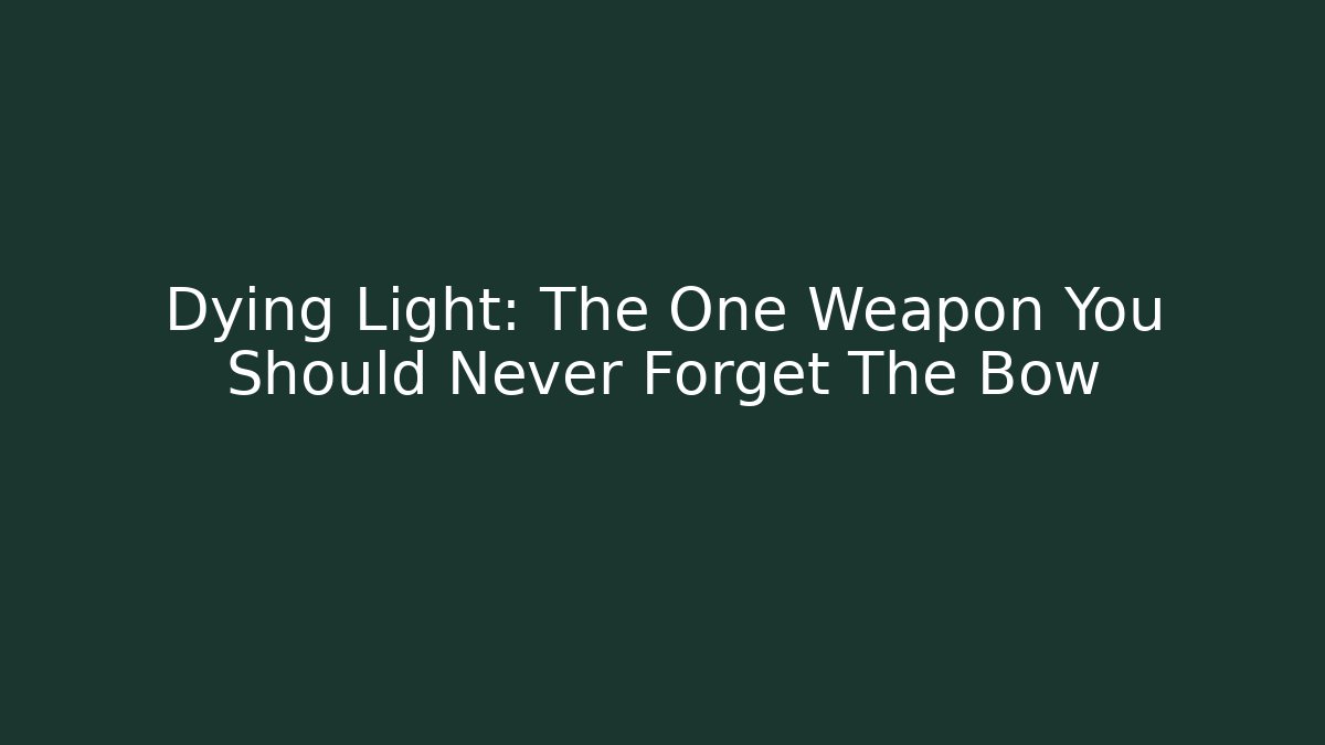 Dying Light: The One Weapon You Should Never Forget The Bow