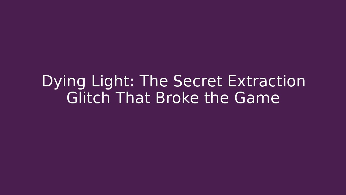 Dying Light: The Secret Extraction Glitch That Broke the Game
