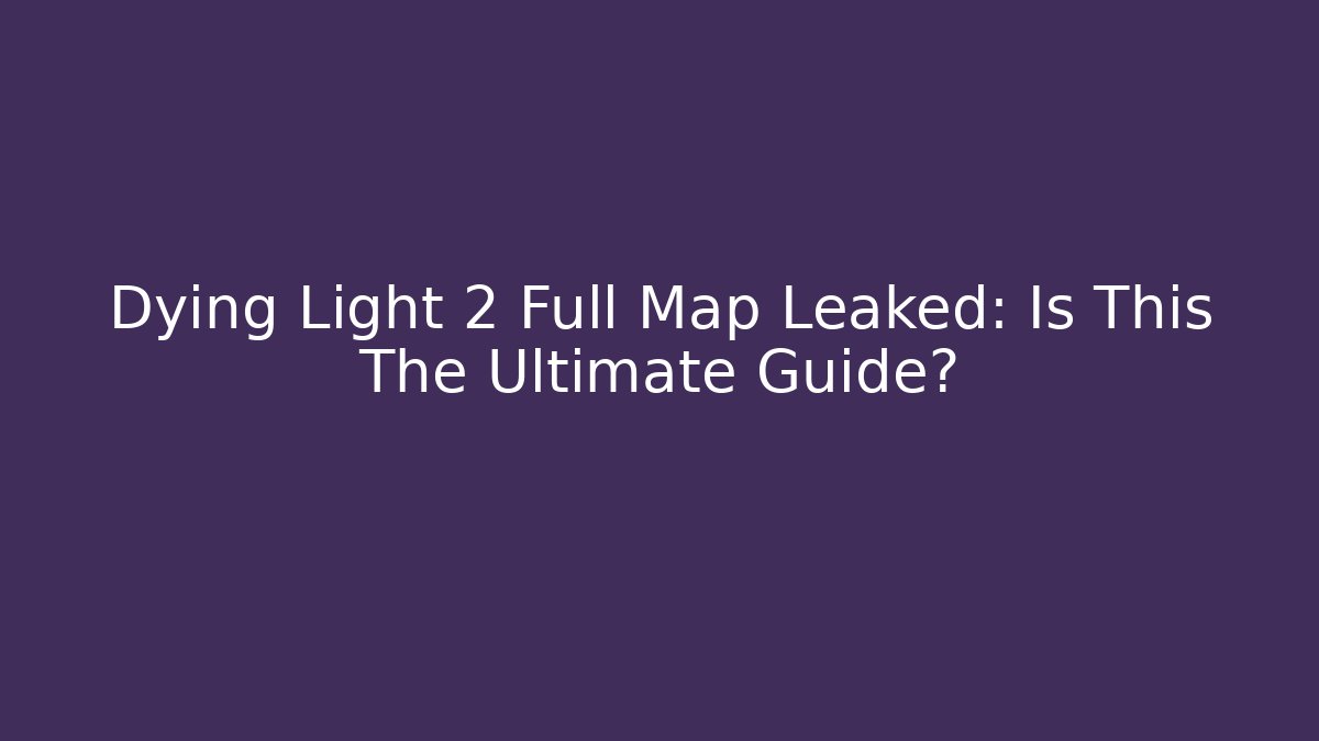 Dying Light 2 Full Map Leaked: Is This The Ultimate Guide?