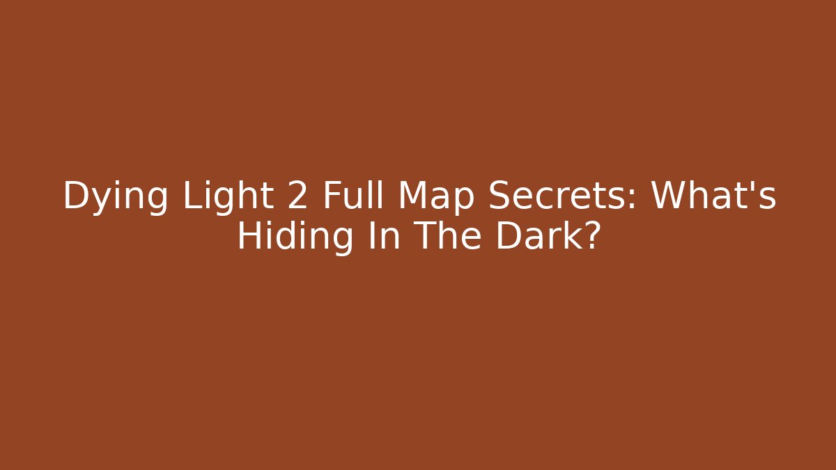 Dying Light 2 Full Map Secrets: What’s Hiding In The Dark?