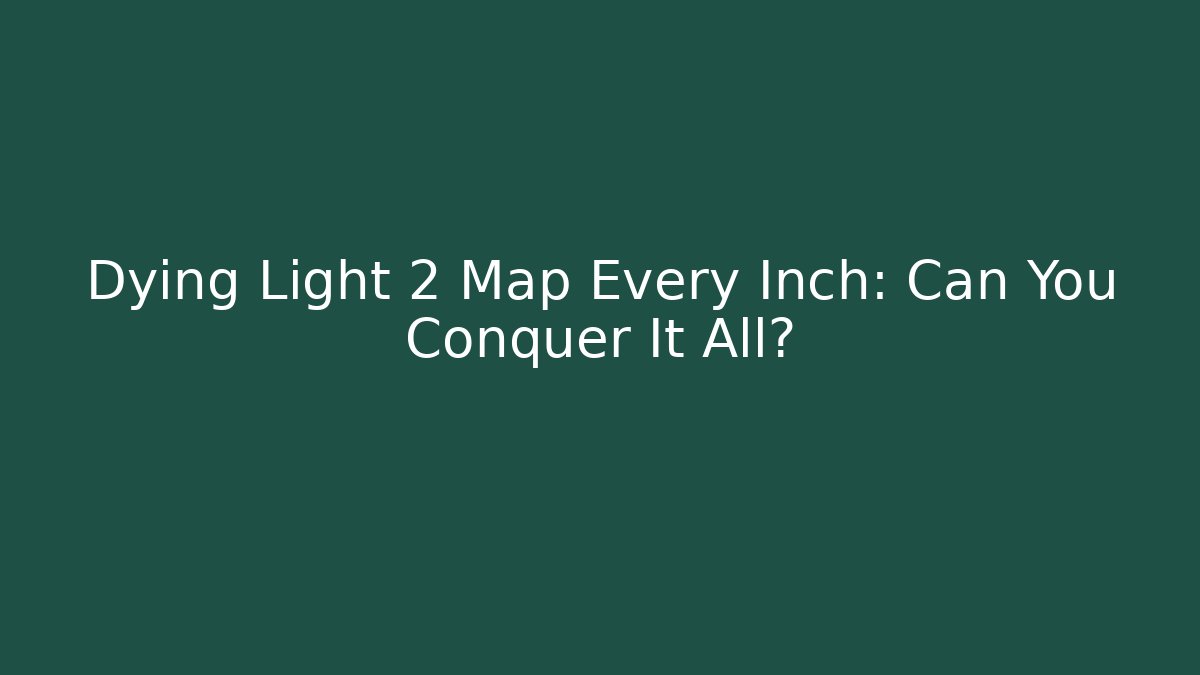 Dying Light 2 Map Every Inch: Can You Conquer It All?