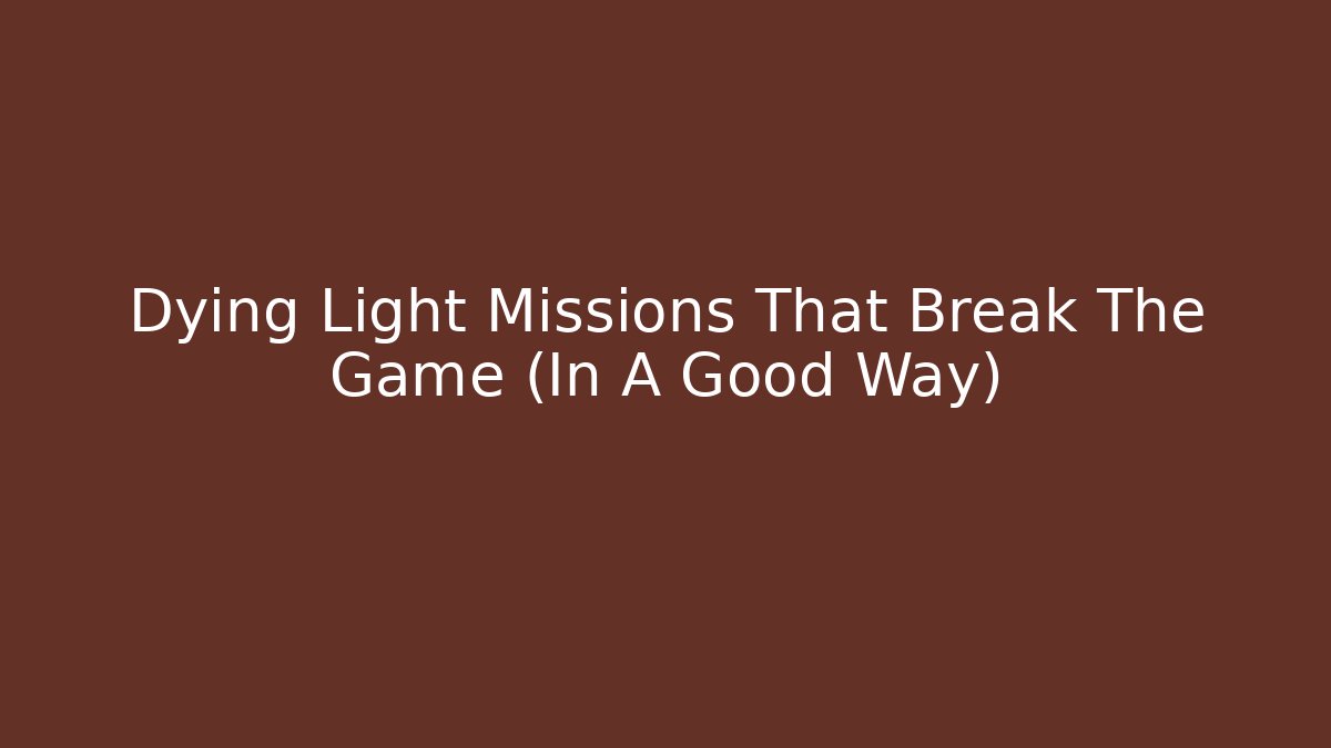 Dying Light Missions That Break The Game (In A Good Way)