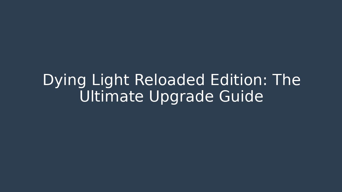 Dying Light Reloaded Edition: The Ultimate Upgrade Guide - Smart Esu