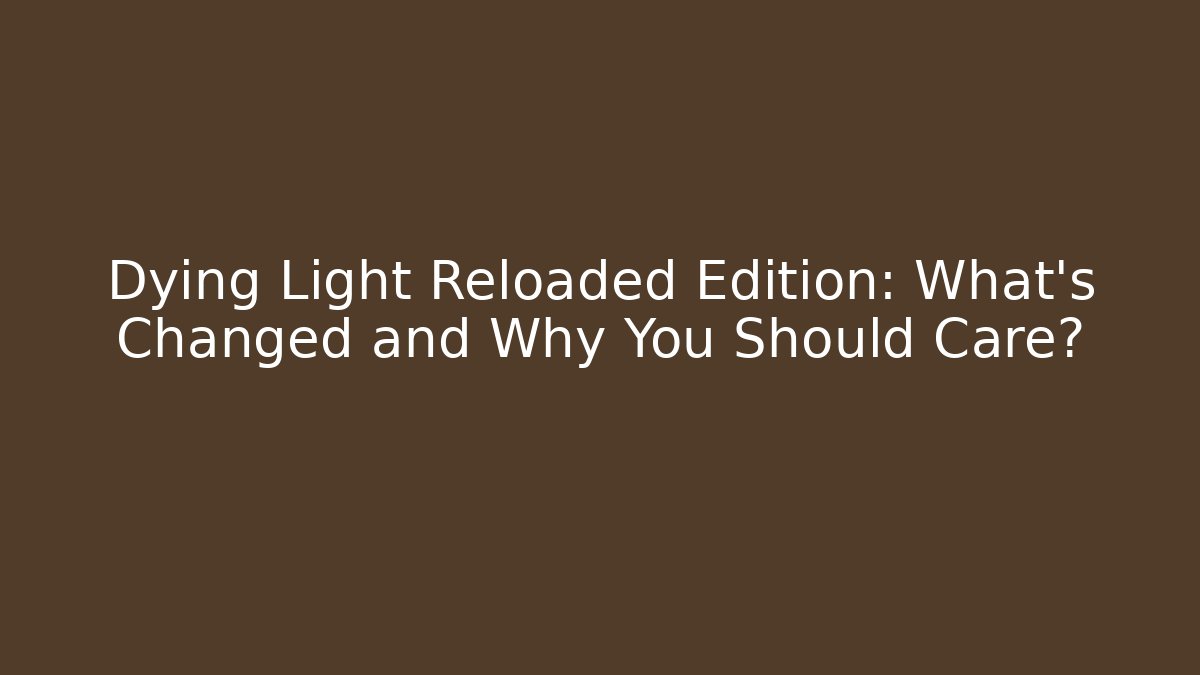 Dying Light Reloaded Edition: What's Changed and Why You Should Care?